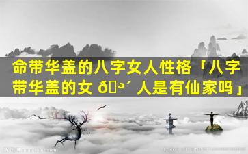 命带华盖的八字女人性格「八字带华盖的女 🪴 人是有仙家吗」